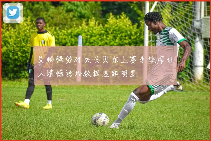 艾顿强势对决戈贝尔上赛季缺席让人遗憾场均数据差距明显