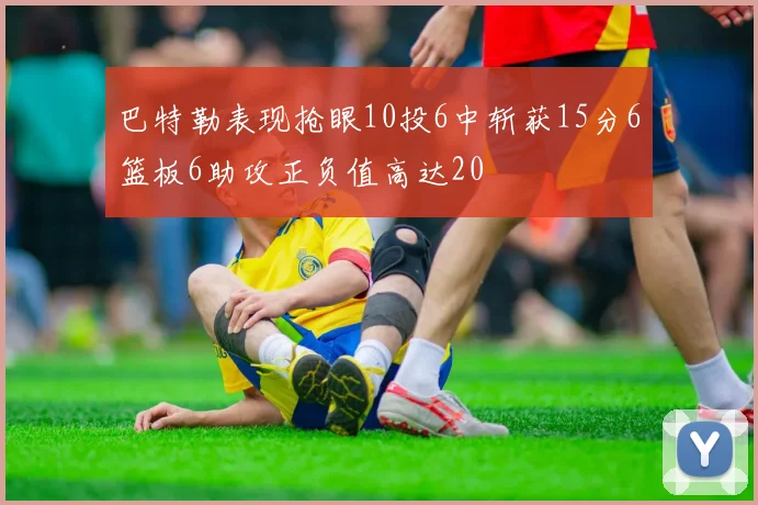 巴特勒表现抢眼10投6中斩获15分6篮板6助攻正负值高达20