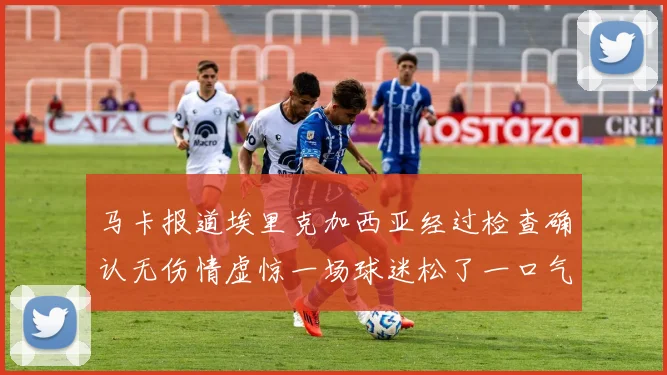 马卡报道埃里克加西亚经过检查确认无伤情虚惊一场球迷松了一口气