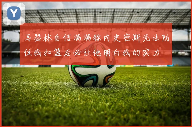 马瑟林自信满满称内史密斯无法防住我扣篮后必让他明白我的实力