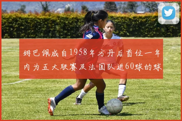 姆巴佩成自1958年方丹后首位一年内为五大联赛及法国队进60球的球员
