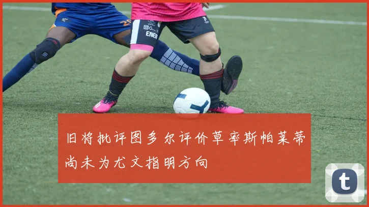 旧将批评图多尔评价草率斯帕莱蒂尚未为尤文指明方向