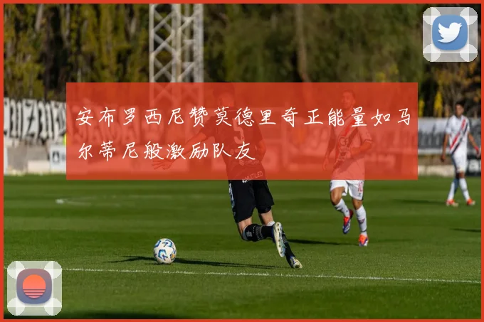 安布罗西尼赞莫德里奇正能量如马尔蒂尼般激励队友