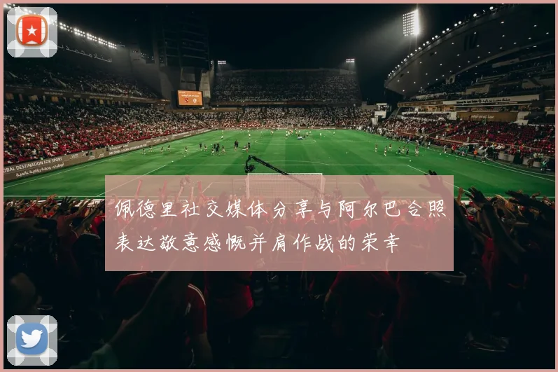 佩德里社交媒体分享与阿尔巴合照表达敬意感慨并肩作战的荣幸