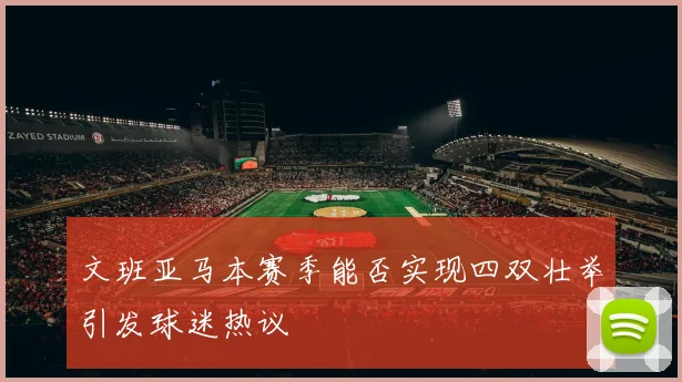 文班亚马本赛季能否实现四双壮举引发球迷热议