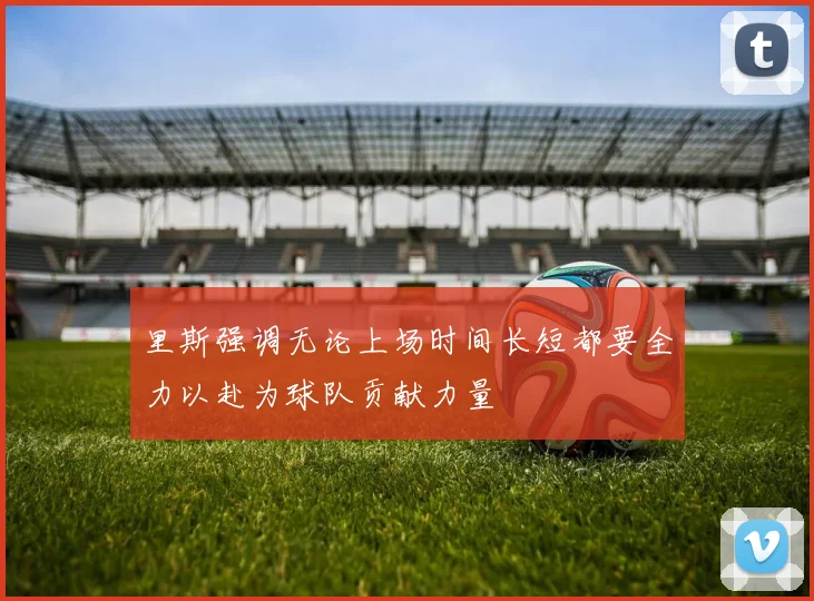 里斯强调无论上场时间长短都要全力以赴为球队贡献力量