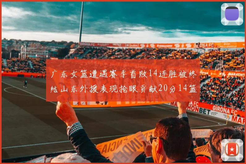 广东女篮遭遇赛季首败14连胜被终结山东外援表现抢眼贡献20分14篮板5助攻
