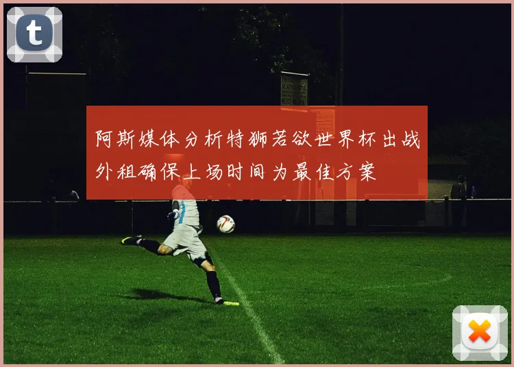 阿斯媒体分析特狮若欲世界杯出战外租确保上场时间为最佳方案