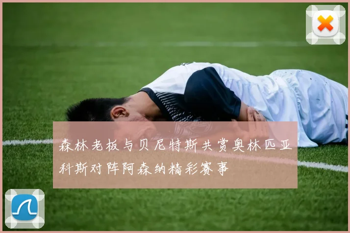 森林老板与贝尼特斯共赏奥林匹亚科斯对阵阿森纳精彩赛事