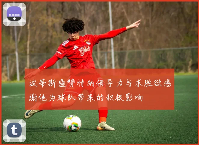 波蒂斯盛赞特纳领导力与求胜欲感谢他为球队带来的积极影响