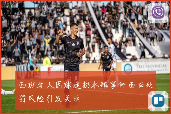 西班牙人因球迷扔水瓶事件面临处罚风险引发关注