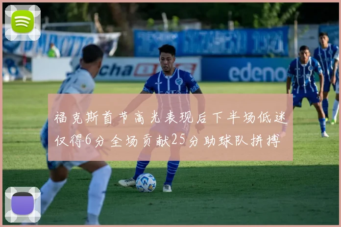 福克斯首节高光表现后下半场低迷仅得6分全场贡献25分助球队拼搏