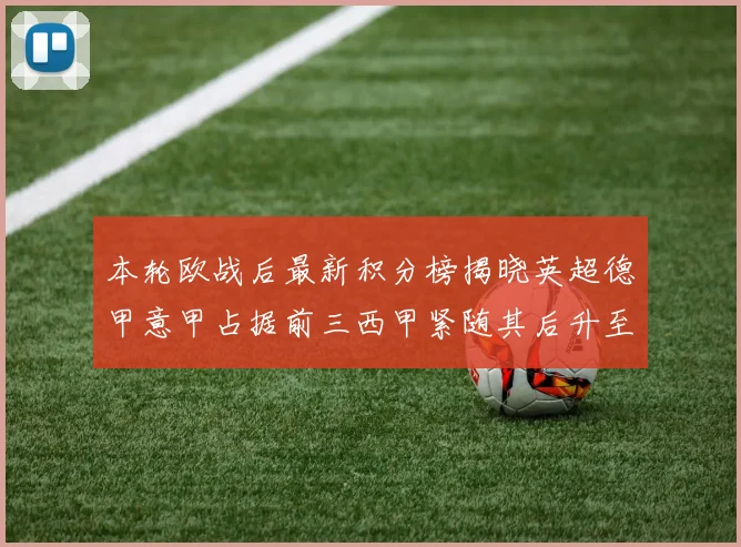 本轮欧战后最新积分榜揭晓英超德甲意甲占据前三西甲紧随其后升至第四