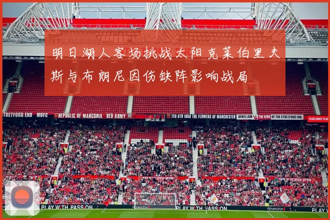 明日湖人客场挑战太阳克莱伯里夫斯与布朗尼因伤缺阵影响战局