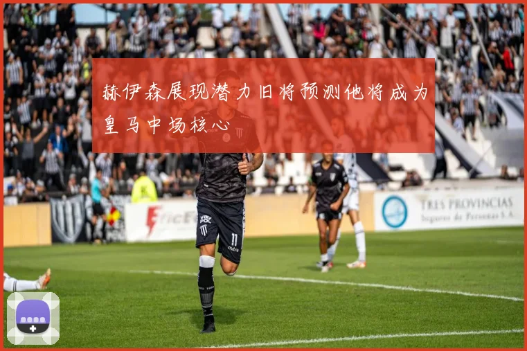 赫伊森展现潜力旧将预测他将成为皇马中场核心