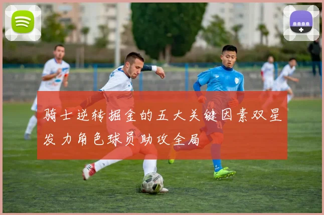 骑士逆转掘金的五大关键因素双星发力角色球员助攻全局