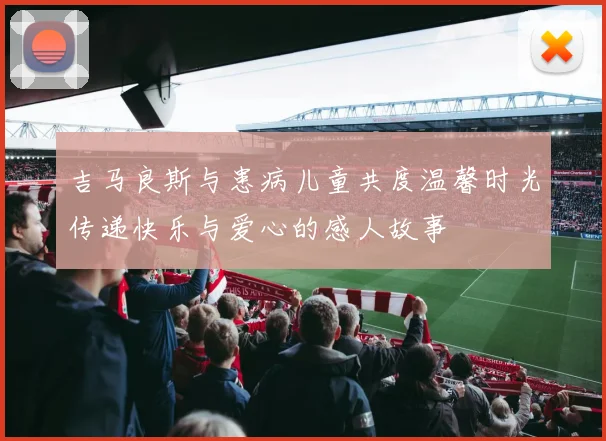 吉马良斯与患病儿童共度温馨时光传递快乐与爱心的感人故事