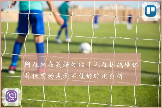 阿森纳在英超对诺丁汉森林战绩优异但客场表现不佳的对比分析