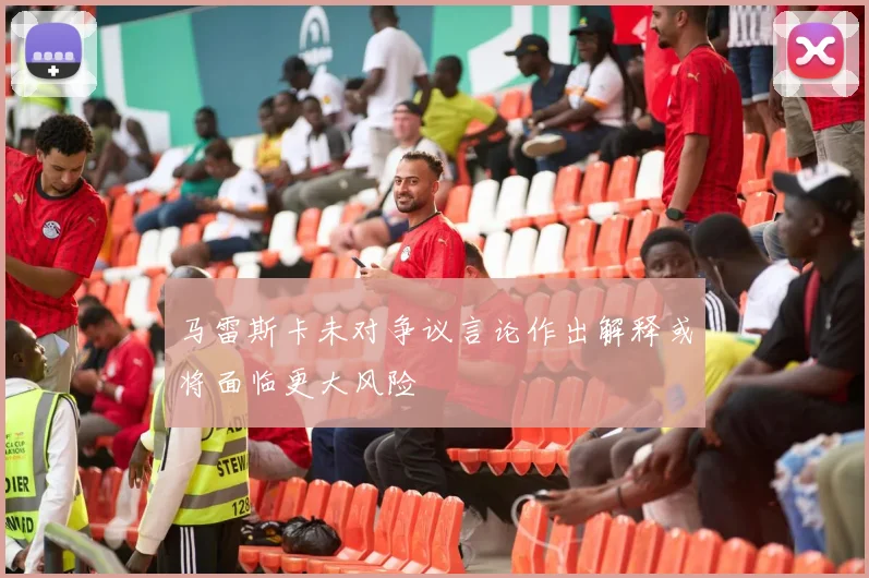 马雷斯卡未对争议言论作出解释或将面临更大风险