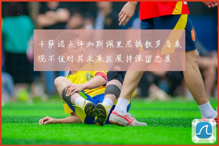 卡萨诺点评加斯佩里尼执教罗马表现不佳对其未来发展持保留态度