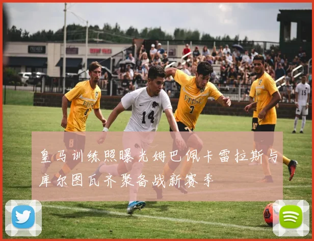 皇马训练照曝光姆巴佩卡雷拉斯与库尔图瓦齐聚备战新赛季