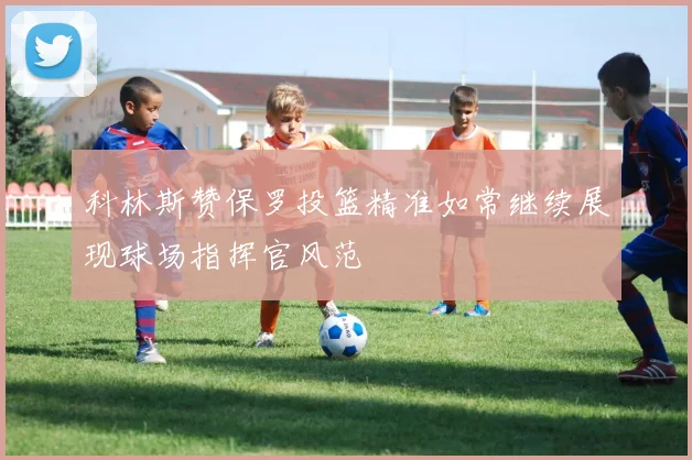科林斯赞保罗投篮精准如常继续展现球场指挥官风范