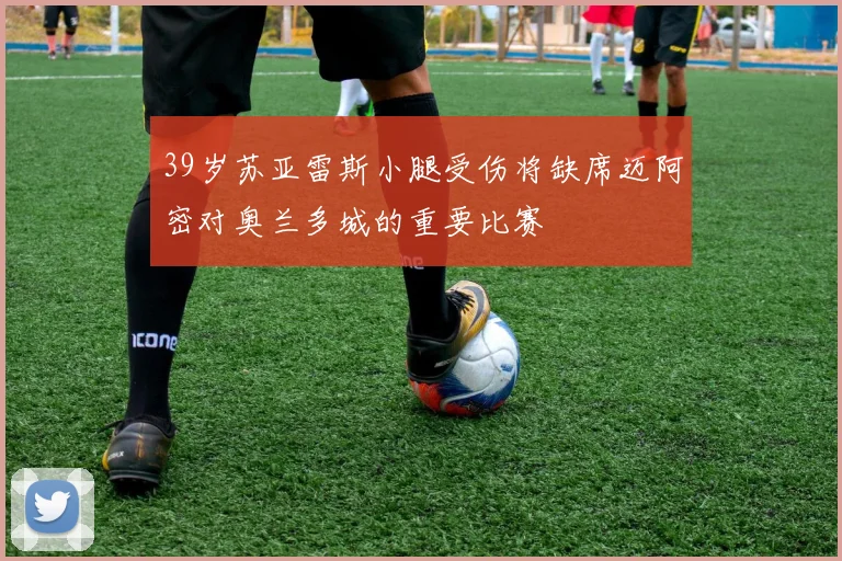 39岁苏亚雷斯小腿受伤将缺席迈阿密对奥兰多城的重要比赛