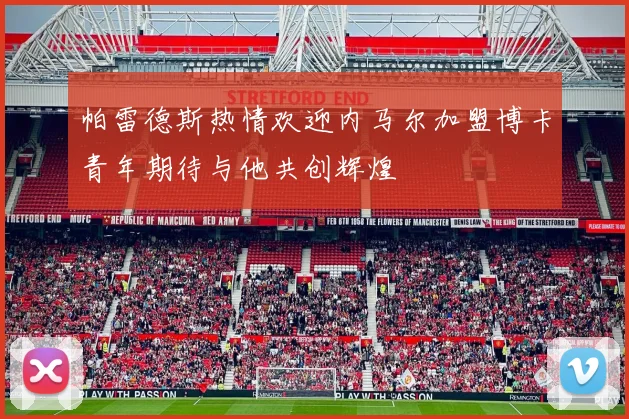 帕雷德斯热情欢迎内马尔加盟博卡青年期待与他共创辉煌