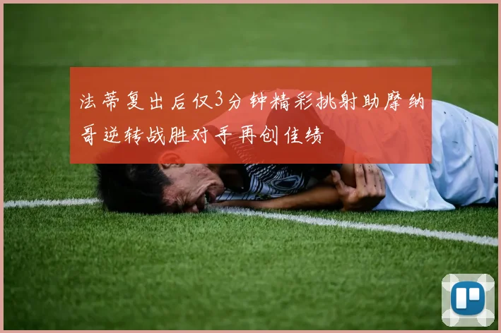 法蒂复出后仅3分钟精彩挑射助摩纳哥逆转战胜对手再创佳绩