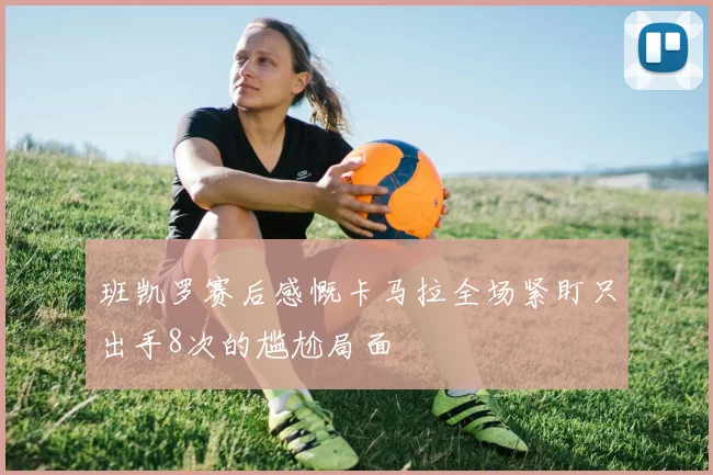班凯罗赛后感慨卡马拉全场紧盯只出手8次的尴尬局面