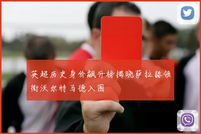 英超历史身价飙升榜揭晓萨拉赫领衔沃尔特马德入围