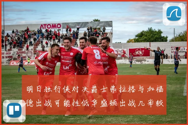 明日独行侠对决爵士弗拉格与加福德出战可能性低华盛顿出战几率较高