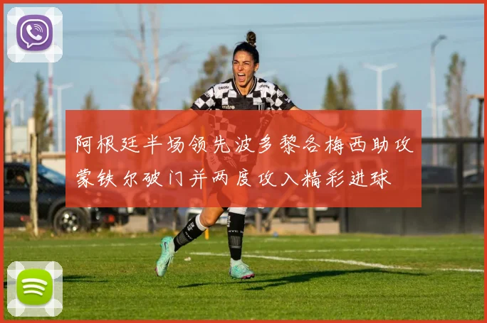 阿根廷半场领先波多黎各梅西助攻蒙铁尔破门并两度攻入精彩进球