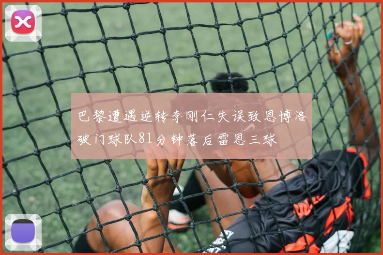 巴黎遭遇逆转李刚仁失误致恩博洛破门球队81分钟落后雷恩三球