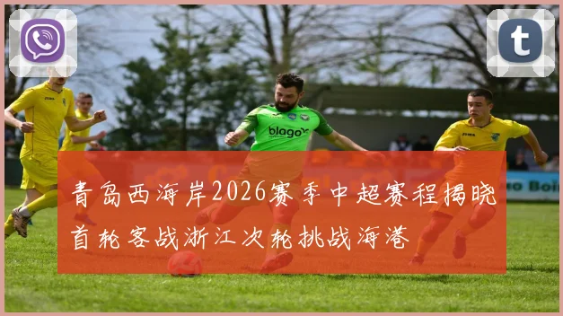 青岛西海岸2026赛季中超赛程揭晓首轮客战浙江次轮挑战海港