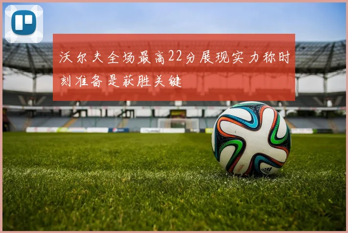 沃尔夫全场最高22分展现实力称时刻准备是获胜关键