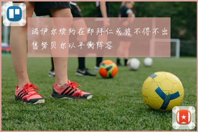 诺伊尔续约在即拜仁或将不得不出售努贝尔以平衡阵容