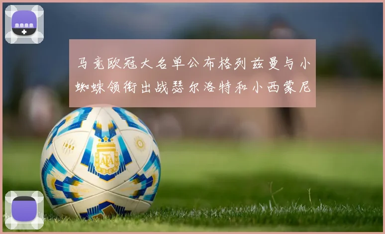 马竞欧冠大名单公布格列兹曼与小蜘蛛领衔出战瑟尔洛特和小西蒙尼在列