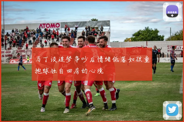马丁谈追梦争吵后情绪低落如孩童抱球独自回房的心境
