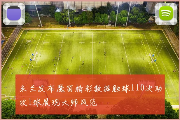 米兰发布魔笛精彩数据触球110次助攻1球展现大师风范