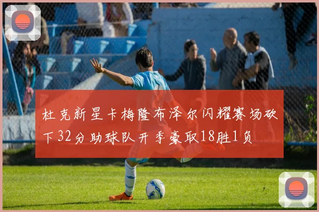 杜克新星卡梅隆布泽尔闪耀赛场砍下32分助球队开季豪取18胜1负