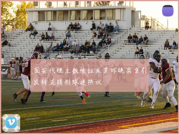 国安代理主教练拉米罗昨晚离京引发转正猜测球迷热议