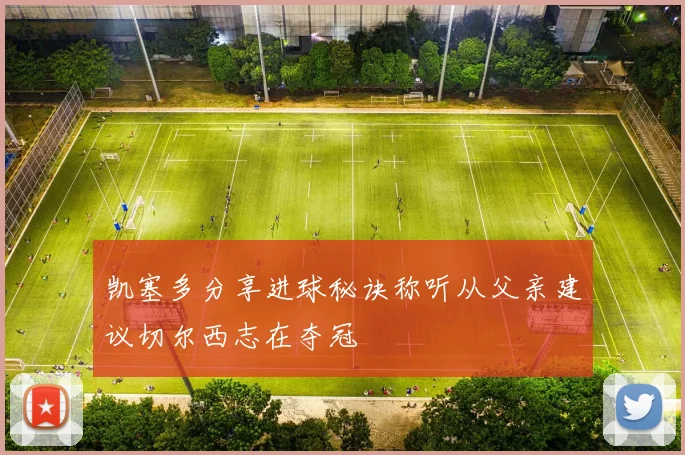凯塞多分享进球秘诀称听从父亲建议切尔西志在夺冠