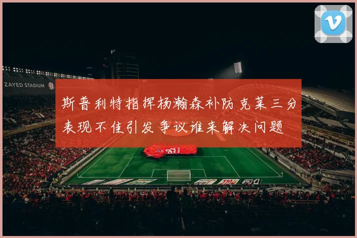 斯普利特指挥杨瀚森补防克莱三分表现不佳引发争议谁来解决问题