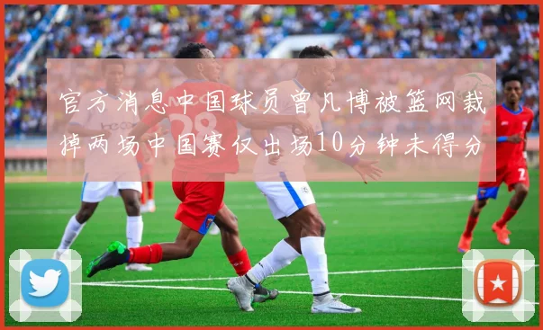 官方消息中国球员曾凡博被篮网裁掉两场中国赛仅出场10分钟未得分