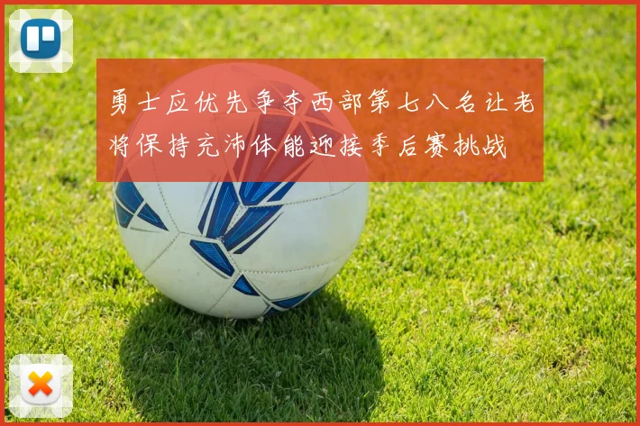 勇士应优先争夺西部第七八名让老将保持充沛体能迎接季后赛挑战