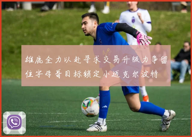 雄鹿全力以赴寻求交易升级力争留住字母哥目标锁定小迈克尔波特