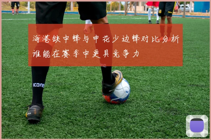 海港缺中锋与申花少边锋对比分析谁能在赛季中更具竞争力