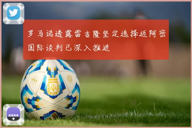 罗马诺透露雷吉隆坚定选择迈阿密国际谈判已深入推进