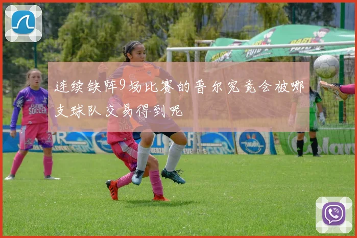 连续缺阵9场比赛的普尔究竟会被哪支球队交易得到呢